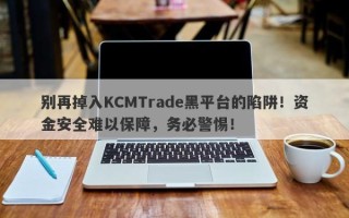 别再掉入KCMTrade黑平台的陷阱！资金安全难以保障，务必警惕！