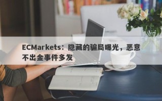 ECMarkets：隐藏的骗局曝光，恶意不出金事件多发