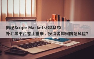 揭秘Scope Markets和SMFX外汇黑平台卷土重来，投资者如何防范风险？