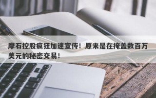 摩石控股疯狂加速宣传！原来是在掩盖数百万美元的秘密交易！