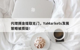 代理佣金提取无门，YaMarkets发展策略被质疑！