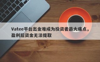 Vatee平台出金难成为投资者最大痛点，盈利后资金无法提取