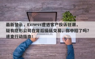 最新警示，Exness遭遇客户投诉狂潮，疑有隐形公司在背后操纵交易，你中招了吗？速查行动指南！