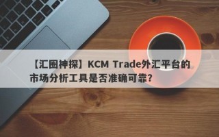 【汇圈神探】KCM Trade外汇平台的市场分析工具是否准确可靠？