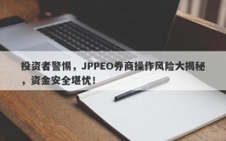 投资者警惕，JPPEO券商操作风险大揭秘，资金安全堪忧！