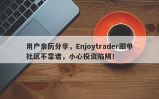 用户亲历分享，Enjoytrader跟单社区不靠谱，小心投资陷阱！