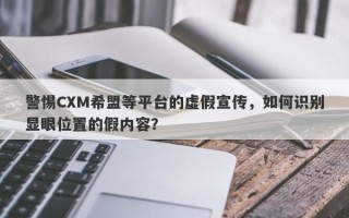 警惕CXM希盟等平台的虚假宣传，如何识别显眼位置的假内容？