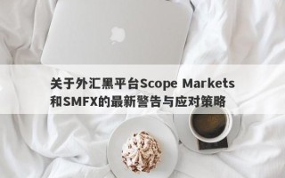 关于外汇黑平台Scope Markets和SMFX的最新警告与应对策略