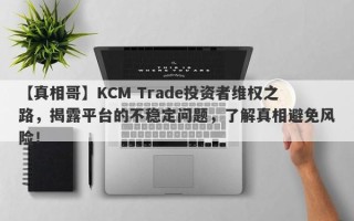 【真相哥】KCM Trade投资者维权之路，揭露平台的不稳定问题，了解真相避免风险！