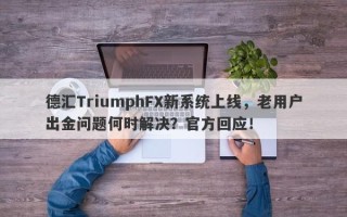 德汇TriumphFX新系统上线，老用户出金问题何时解决？官方回应！