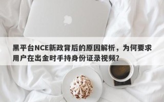 黑平台NCE新政背后的原因解析，为何要求用户在出金时手持身份证录视频？