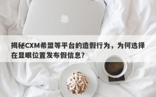 揭秘CXM希盟等平台的造假行为，为何选择在显眼位置发布假信息？