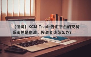 【懂哥】KCM Trade外汇平台的交易系统总是崩溃，投资者该怎么办？