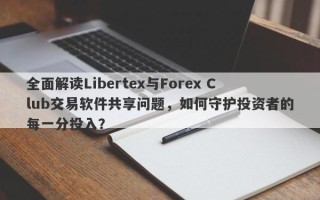 全面解读Libertex与Forex Club交易软件共享问题，如何守护投资者的每一分投入？