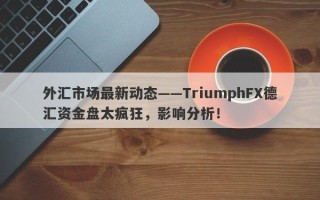 外汇市场最新动态——TriumphFX德汇资金盘太疯狂，影响分析！