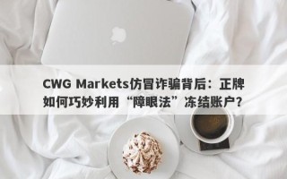 CWG Markets仿冒诈骗背后：正牌如何巧妙利用“障眼法”冻结账户？