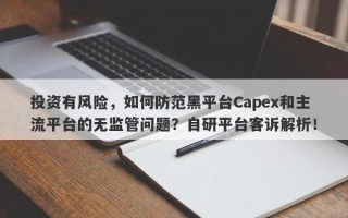 投资有风险，如何防范黑平台Capex和主流平台的无监管问题？自研平台客诉解析！