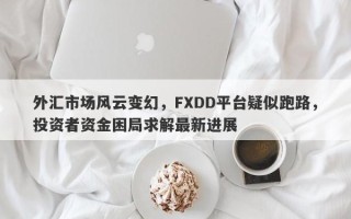 外汇市场风云变幻，FXDD平台疑似跑路，投资者资金困局求解最新进展