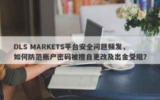 DLS MARKETS平台安全问题频发，如何防范账户密码被擅自更改及出金受阻？