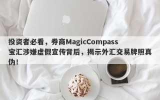 投资者必看，券商MagicCompass宝汇涉嫌虚假宣传背后，揭示外汇交易牌照真伪！