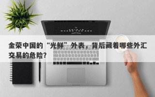 金荣中国的“光鲜”外表，背后藏着哪些外汇交易的危险？