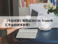 【今日问答】如何应对KCM Trade外汇平台的技术故障？