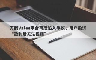 万腾Vatee平台再度陷入争议，用户投诉“盈利后无法提现”