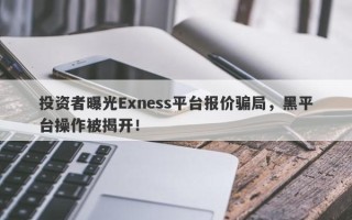 投资者曝光Exness平台报价骗局，黑平台操作被揭开！