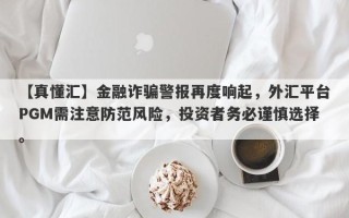 【真懂汇】金融诈骗警报再度响起，外汇平台PGM需注意防范风险，投资者务必谨慎选择。