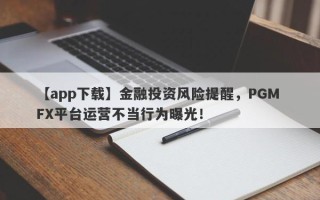 【app下载】金融投资风险提醒，PGM FX平台运营不当行为曝光！