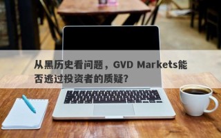 从黑历史看问题，GVD Markets能否逃过投资者的质疑？