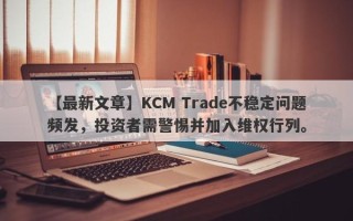 【最新文章】KCM Trade不稳定问题频发，投资者需警惕并加入维权行列。