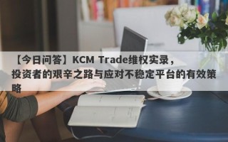 【今日问答】KCM Trade维权实录，投资者的艰辛之路与应对不稳定平台的有效策略