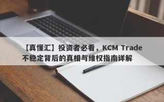 【真懂汇】投资者必看，KCM Trade不稳定背后的真相与维权指南详解