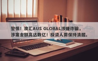 警惕！澳汇AUS GLOBAL涉嫌诈骗，涉案金额高达数亿！投资人需保持清醒。