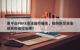 黑平台PBFX违法操作曝光，如何防范资金损失和维权处理？