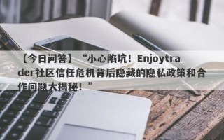 【今日问答】“小心陷坑！Enjoytrader社区信任危机背后隐藏的隐私政策和合作问题大揭秘！”