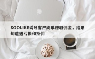 SOOLIKE诱导客户刷单赚取佣金，结果却遭遇亏损和拒佣