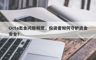 Octa出金问题频现，投资者如何守护资金安全？