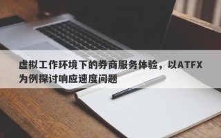 虚拟工作环境下的券商服务体验，以ATFX为例探讨响应速度问题