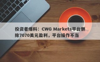 投资者爆料：CWG Markets平台删除7070美元盈利，平台操作不当