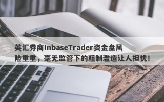 英汇券商InbaseTrader资金盘风险重重，毫无监管下的粗制滥造让人担忧！