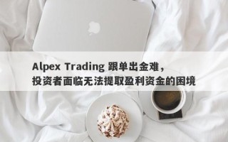 Alpex Trading 跟单出金难，投资者面临无法提取盈利资金的困境