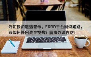 外汇投资遭遇警示，FXDD平台疑似跑路，该如何挽回资金损失？解决办法在这！