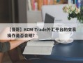 【懂哥】KCM Trade外汇平台的交易操作是否合规？