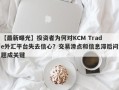 【最新曝光】投资者为何对KCM Trade外汇平台失去信心？交易滑点和信息滞后问题成关键