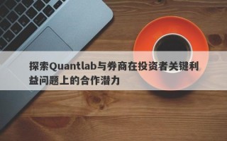 探索Quantlab与券商在投资者关键利益问题上的合作潜力