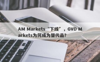 AM Markets“下线”，GVD Markets为何成为替代品？