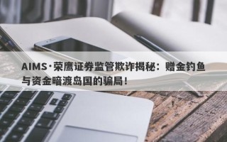 AIMS·荣鹰证券监管欺诈揭秘：赠金钓鱼与资金暗渡岛国的骗局！