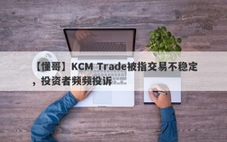 【懂哥】KCM Trade被指交易不稳定，投资者频频投诉